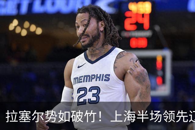 拉塞尔势如破竹！上海半场领先辽宁，贡献精彩数据